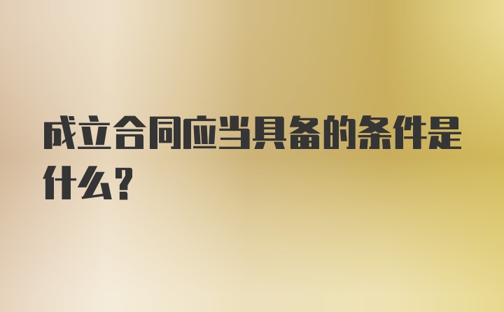 成立合同应当具备的条件是什么？