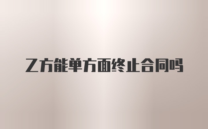 乙方能单方面终止合同吗