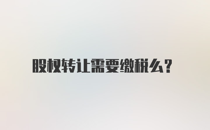 股权转让需要缴税么？