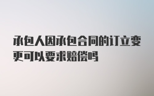 承包人因承包合同的订立变更可以要求赔偿吗