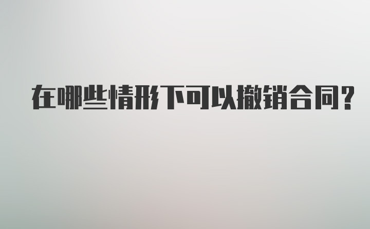 在哪些情形下可以撤销合同?