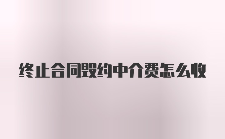 终止合同毁约中介费怎么收