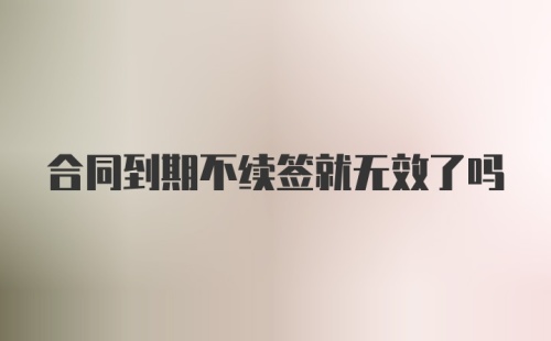 合同到期不续签就无效了吗