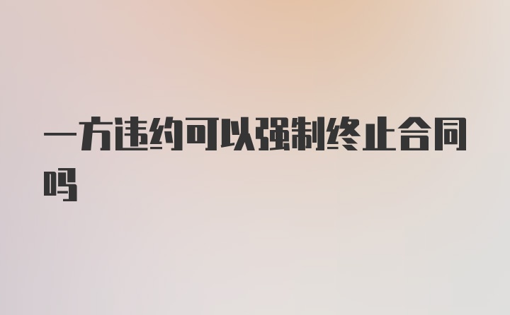 一方违约可以强制终止合同吗