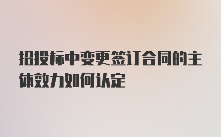 招投标中变更签订合同的主体效力如何认定