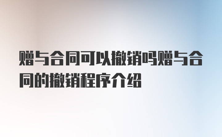 赠与合同可以撤销吗赠与合同的撤销程序介绍