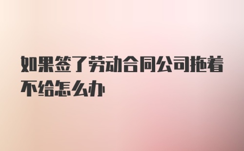 如果签了劳动合同公司拖着不给怎么办