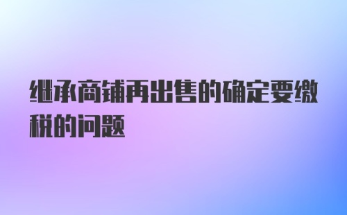 继承商铺再出售的确定要缴税的问题