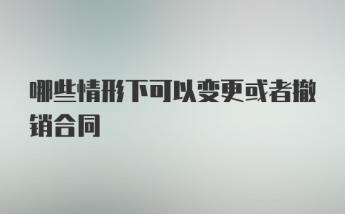 哪些情形下可以变更或者撤销合同