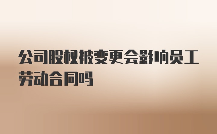 公司股权被变更会影响员工劳动合同吗