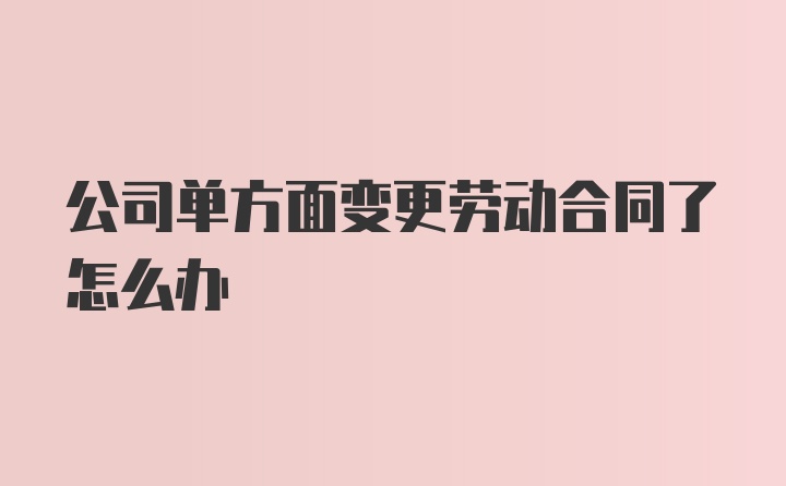 公司单方面变更劳动合同了怎么办