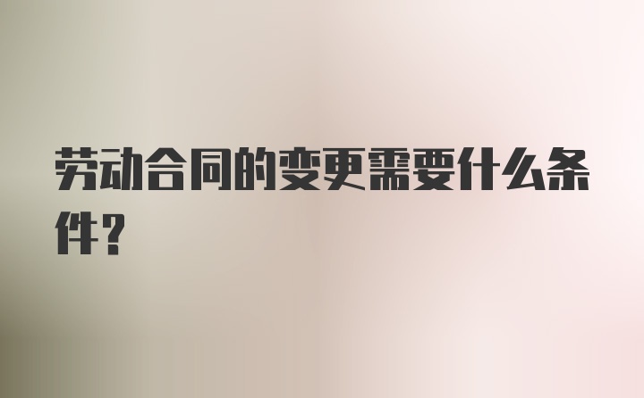 劳动合同的变更需要什么条件？