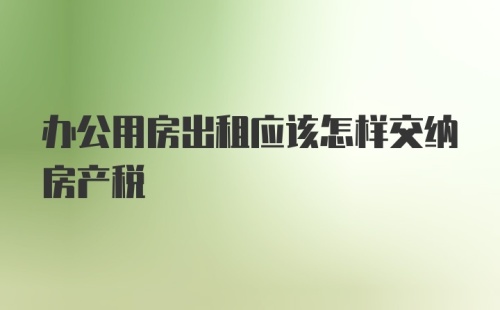 办公用房出租应该怎样交纳房产税