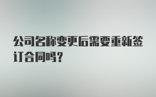 公司名称变更后需要重新签订合同吗？