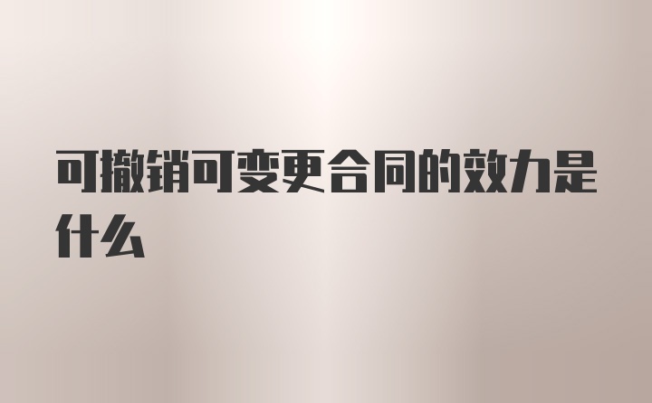 可撤销可变更合同的效力是什么