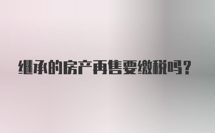 继承的房产再售要缴税吗？