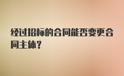 经过招标的合同能否变更合同主体？