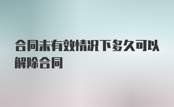 合同未有效情况下多久可以解除合同