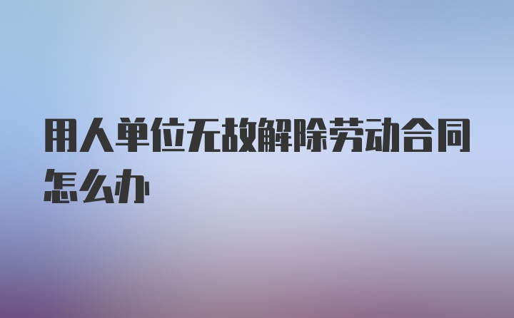 用人单位无故解除劳动合同怎么办