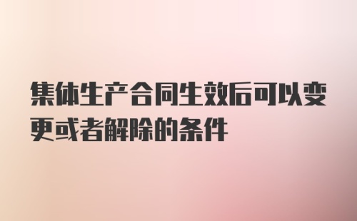 集体生产合同生效后可以变更或者解除的条件