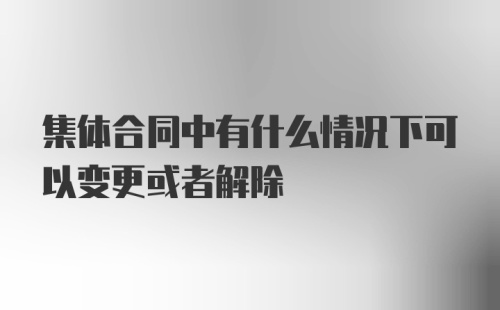 集体合同中有什么情况下可以变更或者解除