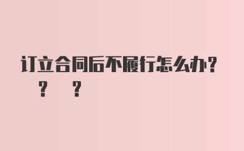 订立合同后不履行怎么办? ? ?