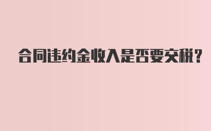 合同违约金收入是否要交税?