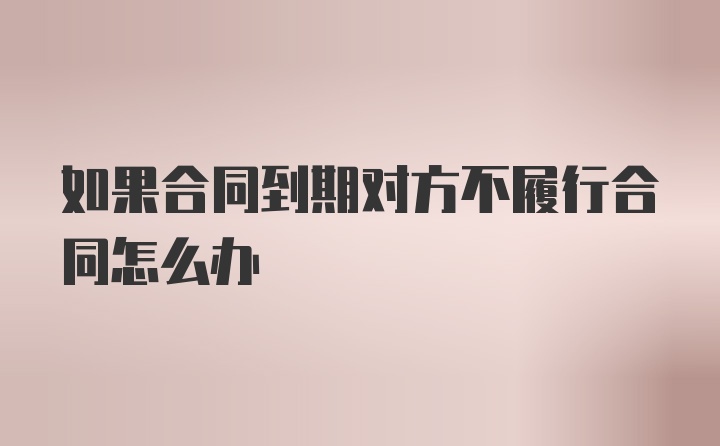 如果合同到期对方不履行合同怎么办