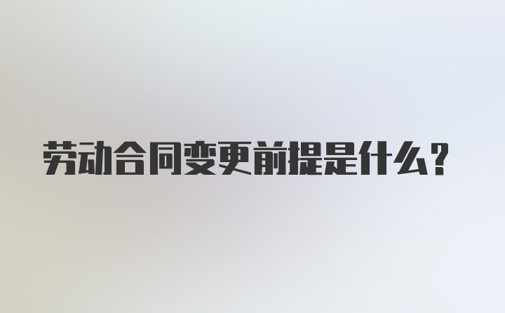 劳动合同变更前提是什么？