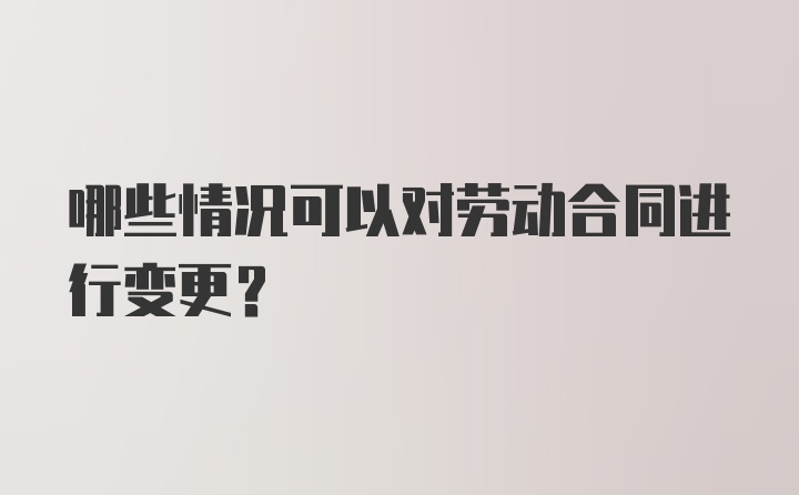 哪些情况可以对劳动合同进行变更？