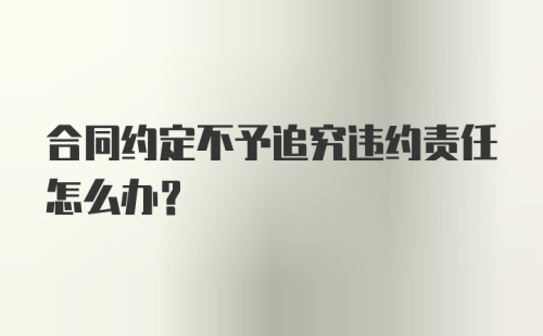 合同约定不予追究违约责任怎么办?