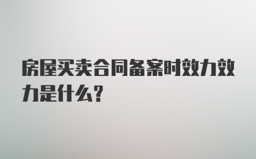 房屋买卖合同备案时效力效力是什么？