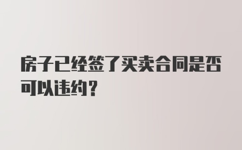 房子已经签了买卖合同是否可以违约？