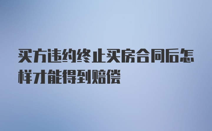 买方违约终止买房合同后怎样才能得到赔偿