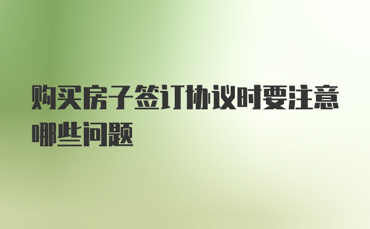 购买房子签订协议时要注意哪些问题