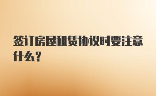 签订房屋租赁协议时要注意什么?