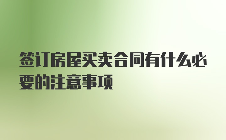 签订房屋买卖合同有什么必要的注意事项