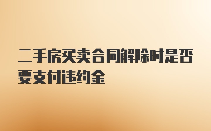 二手房买卖合同解除时是否要支付违约金