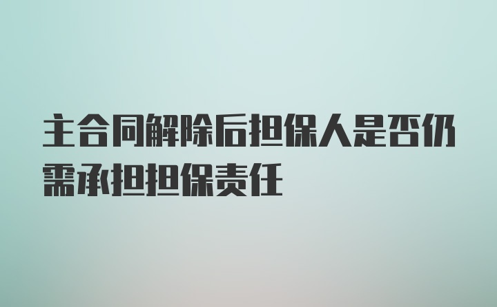 主合同解除后担保人是否仍需承担担保责任