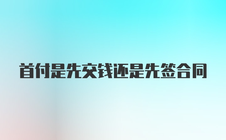 首付是先交钱还是先签合同