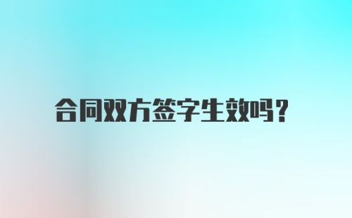 合同双方签字生效吗？