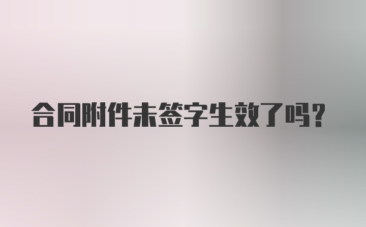 合同附件未签字生效了吗？