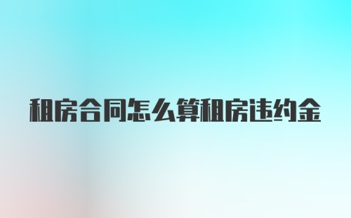 租房合同怎么算租房违约金