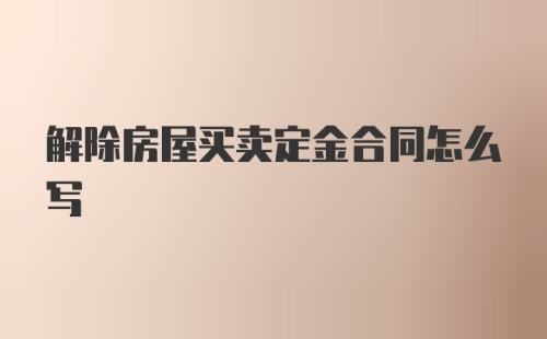 解除房屋买卖定金合同怎么写