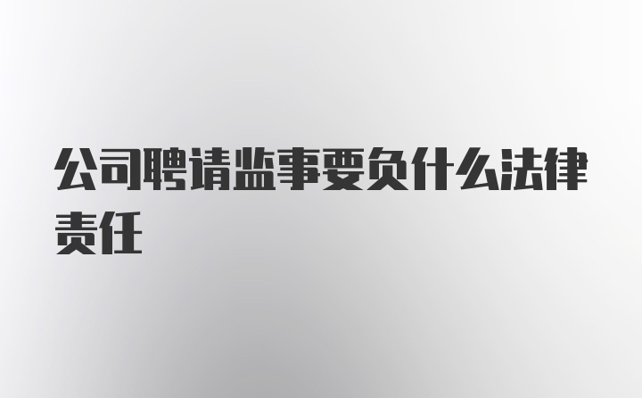 公司聘请监事要负什么法律责任