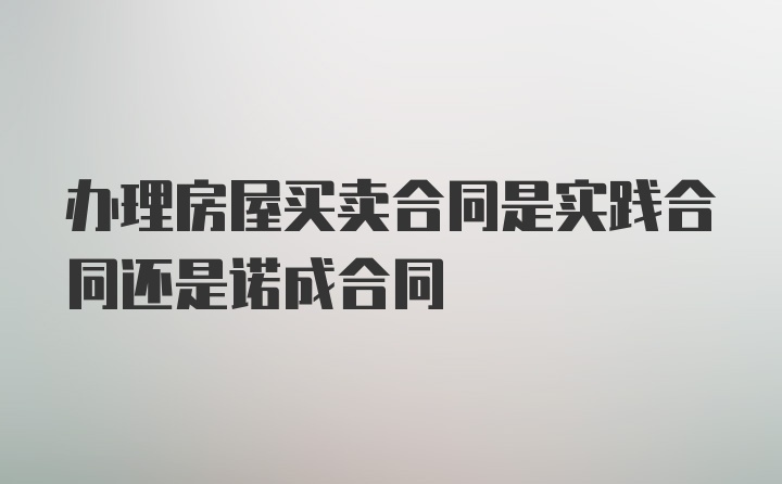 办理房屋买卖合同是实践合同还是诺成合同