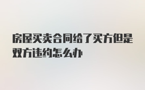 房屋买卖合同给了买方但是双方违约怎么办