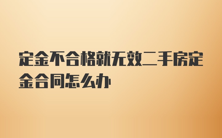 定金不合格就无效二手房定金合同怎么办