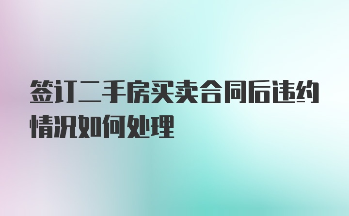 签订二手房买卖合同后违约情况如何处理