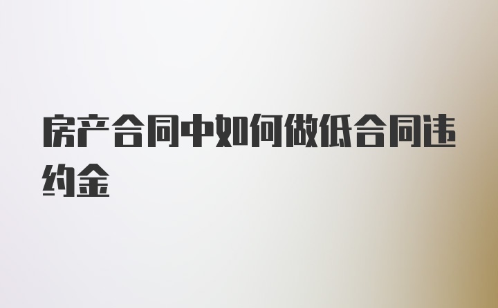 房产合同中如何做低合同违约金